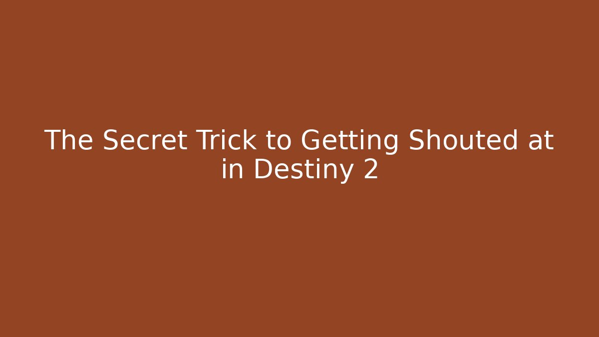 The Secret Trick to Getting Shouted at in Destiny 2