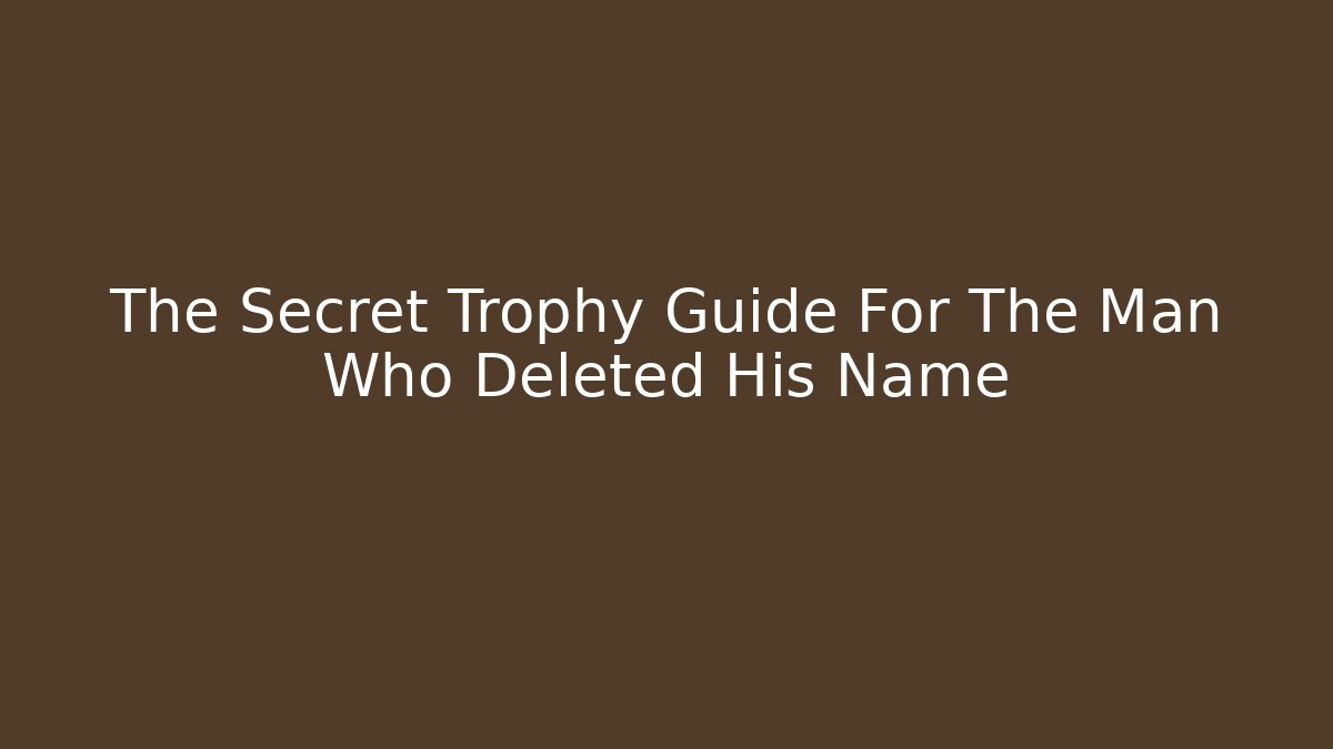 The Secret Trophy Guide For The Man Who Deleted His Name