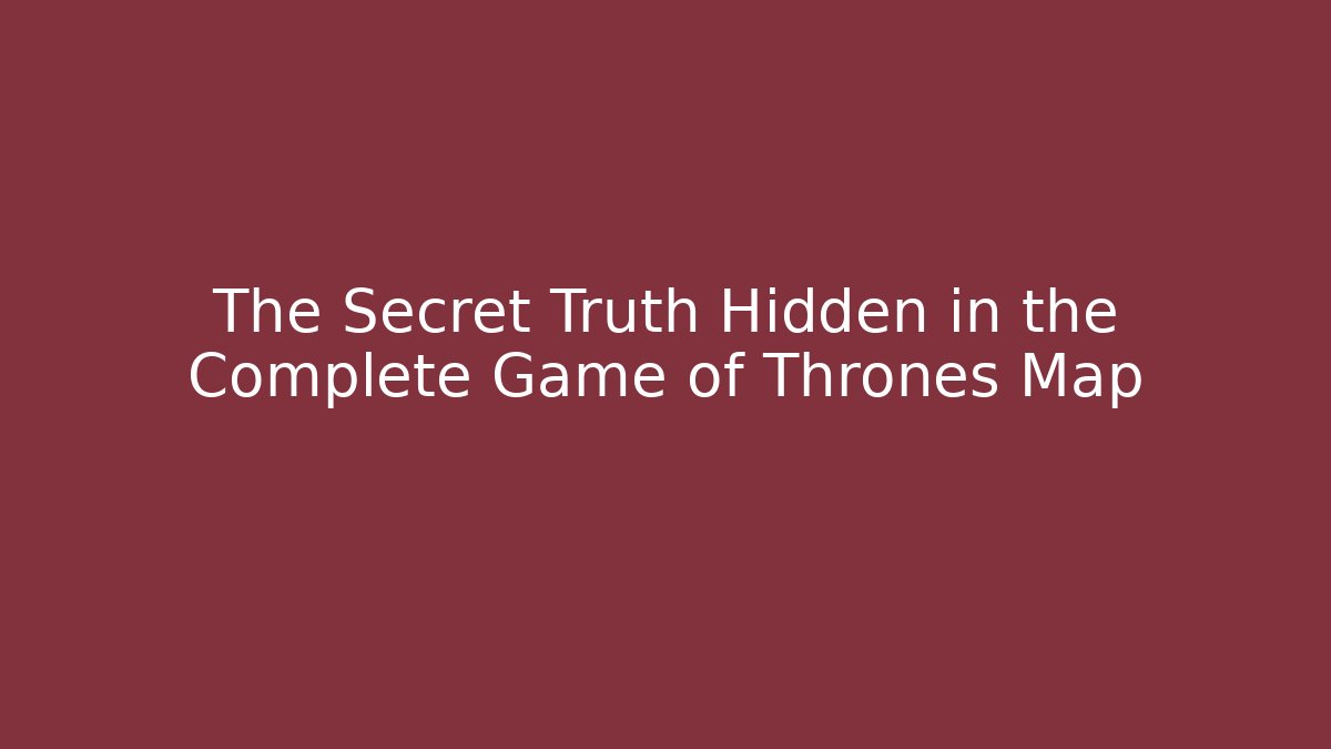 The Secret Truth Hidden in the Complete Game of Thrones Map