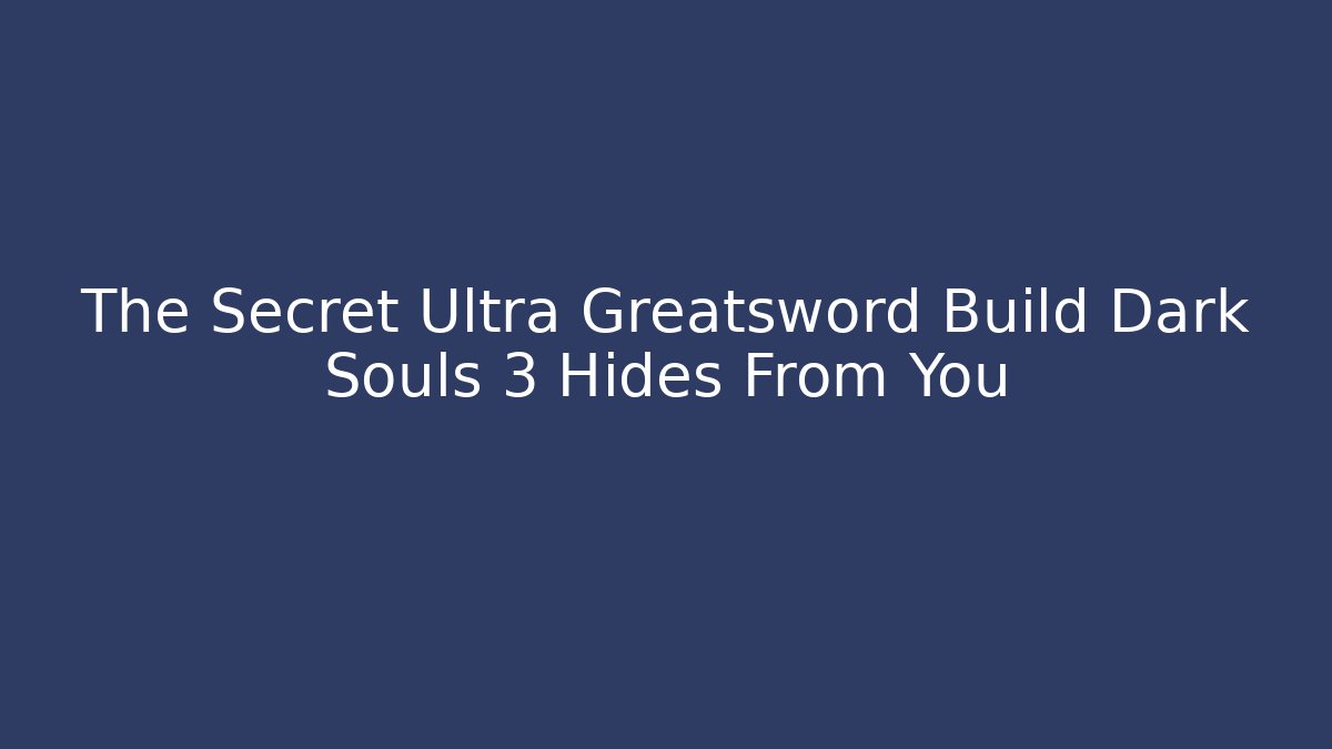 The Secret Ultra Greatsword Build Dark Souls 3 Hides From You