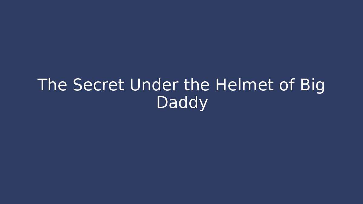 The Secret Under the Helmet of Big Daddy