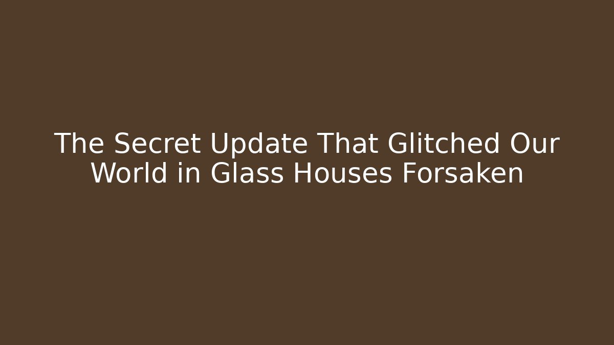 The Secret Update That Glitched Our World in Glass Houses Forsaken