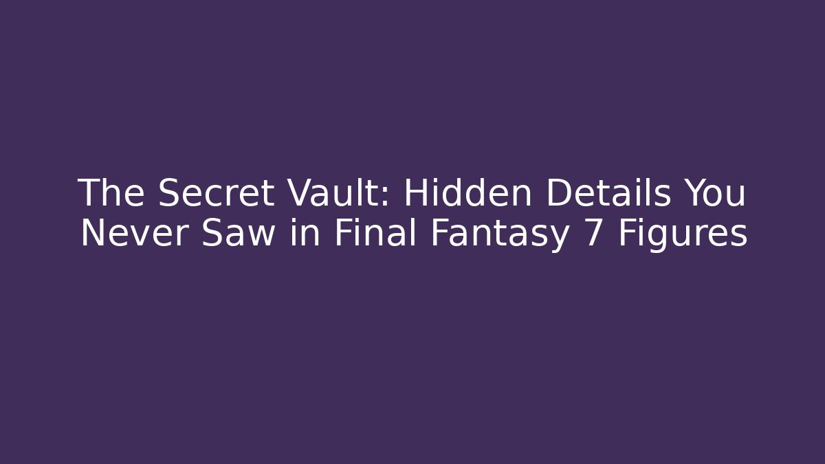 The Secret Vault: Hidden Details You Never Saw in Final Fantasy 7 Figures