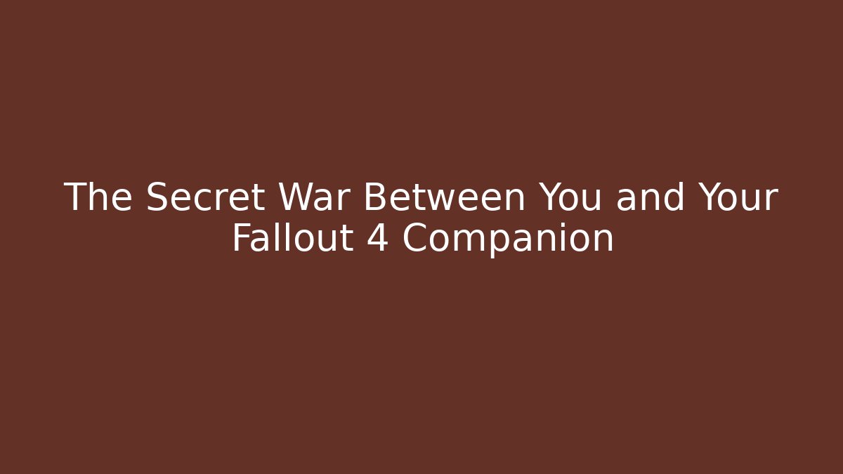 The Secret War Between You and Your Fallout 4 Companion