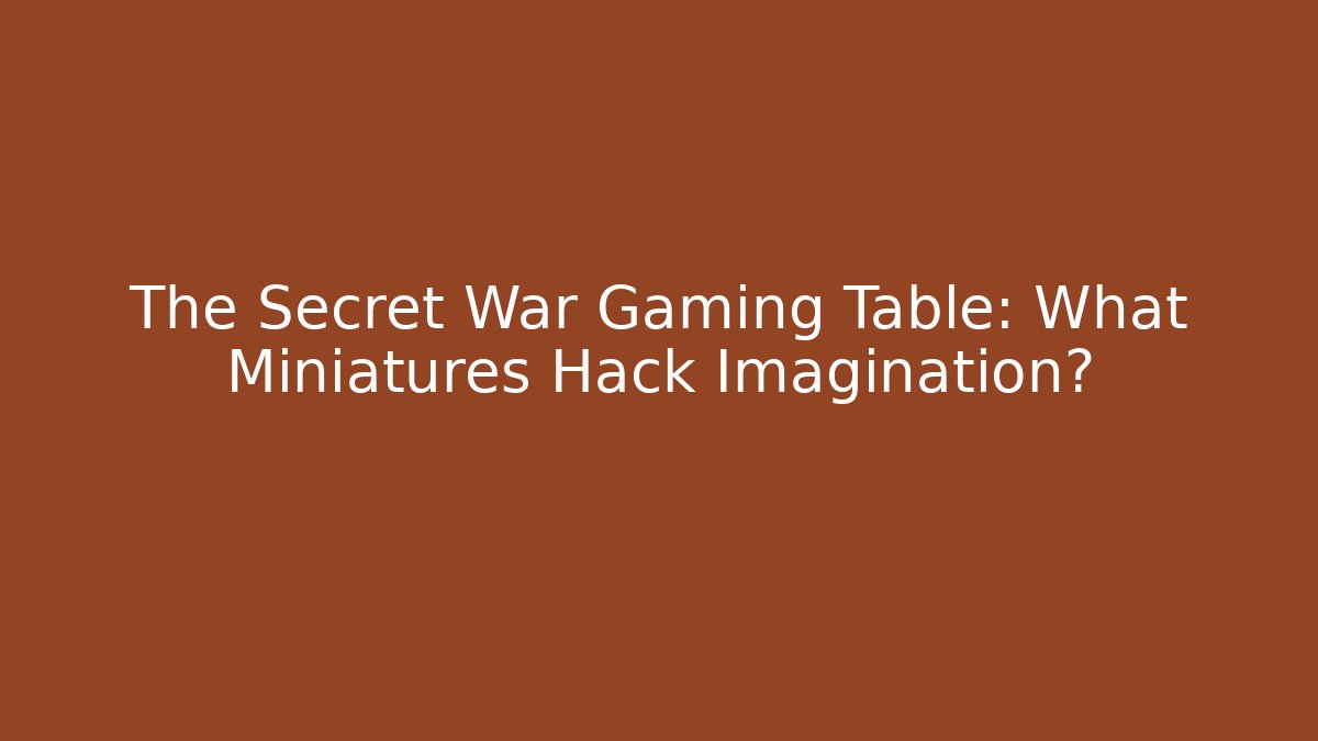 The Secret War Gaming Table: What Miniatures Hack Imagination?