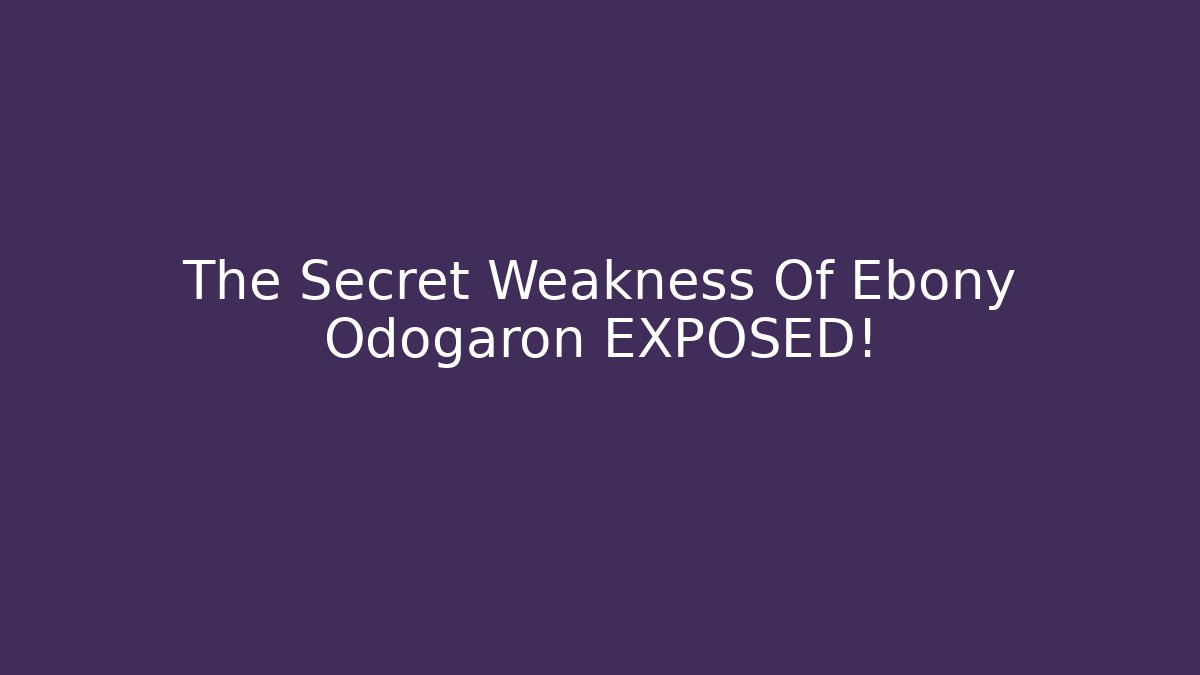 The Secret Weakness Of Ebony Odogaron EXPOSED!