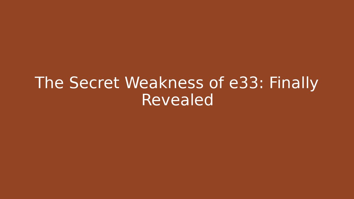 The Secret Weakness of e33: Finally Revealed