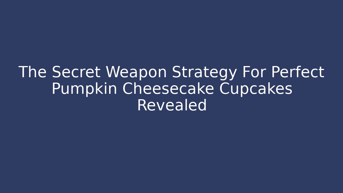 The Secret Weapon Strategy For Perfect Pumpkin Cheesecake Cupcakes Revealed