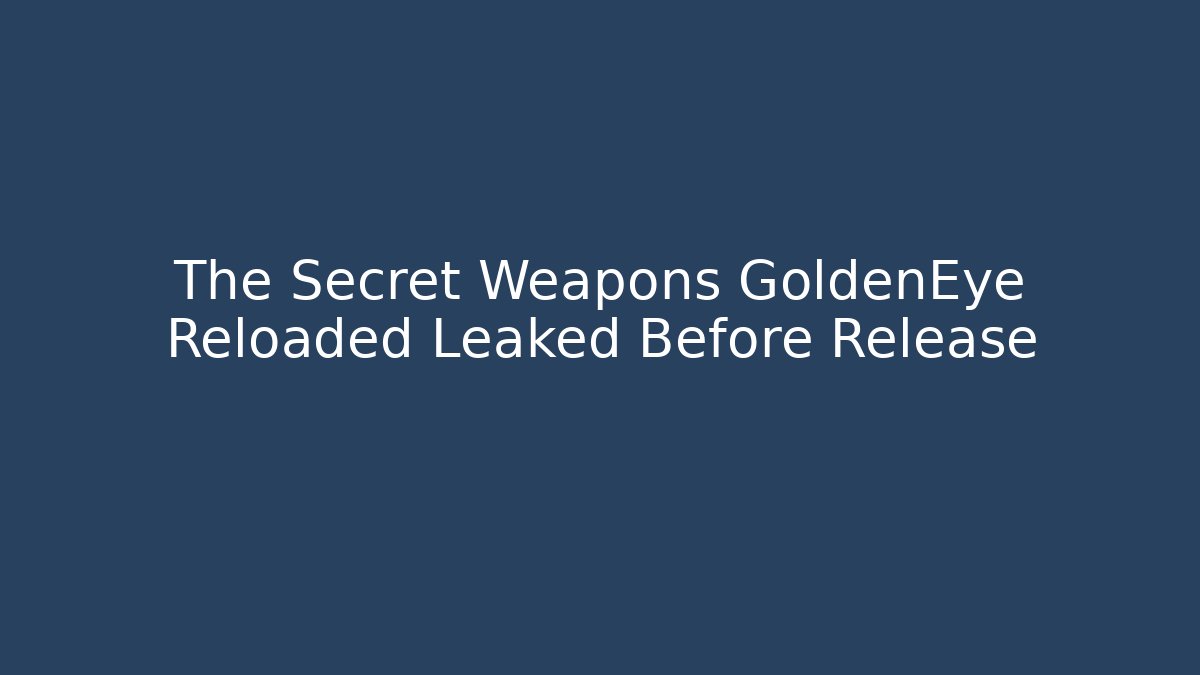 The Secret Weapons GoldenEye Reloaded Leaked Before Release