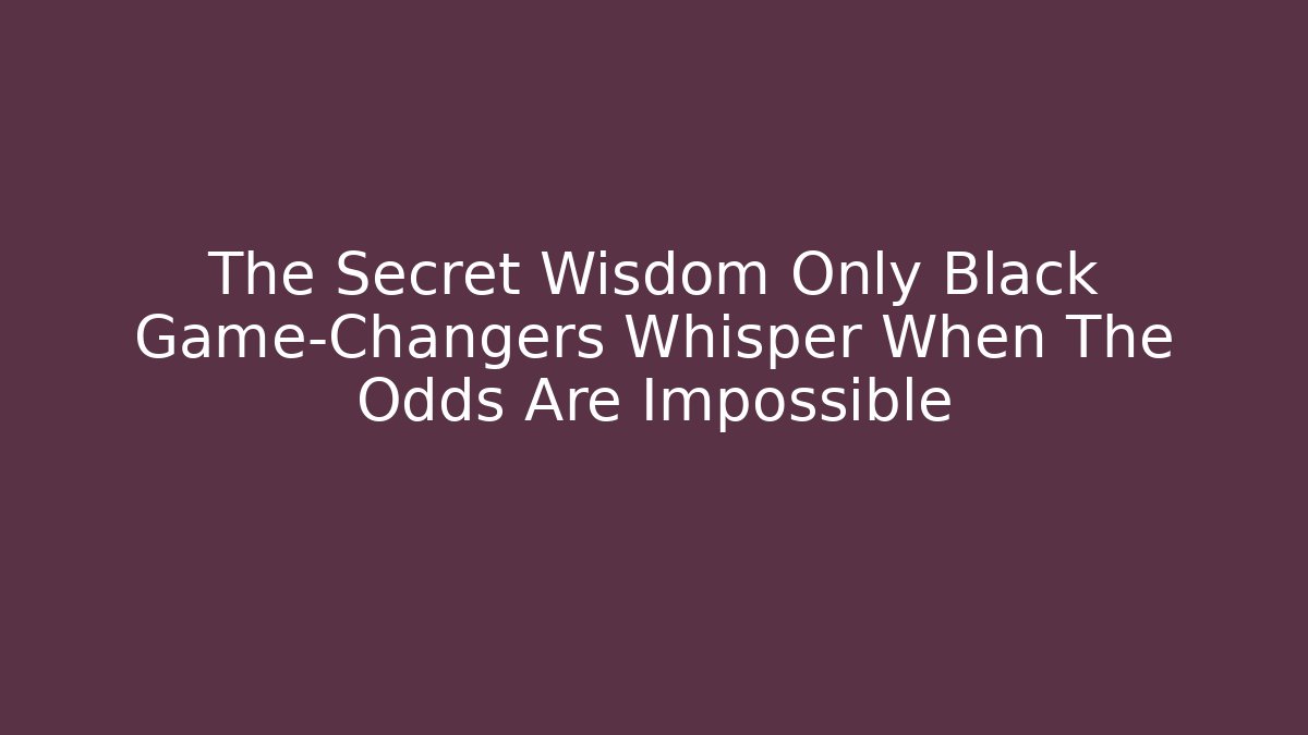 The Secret Wisdom Only Black Game-Changers Whisper When The Odds Are Impossible