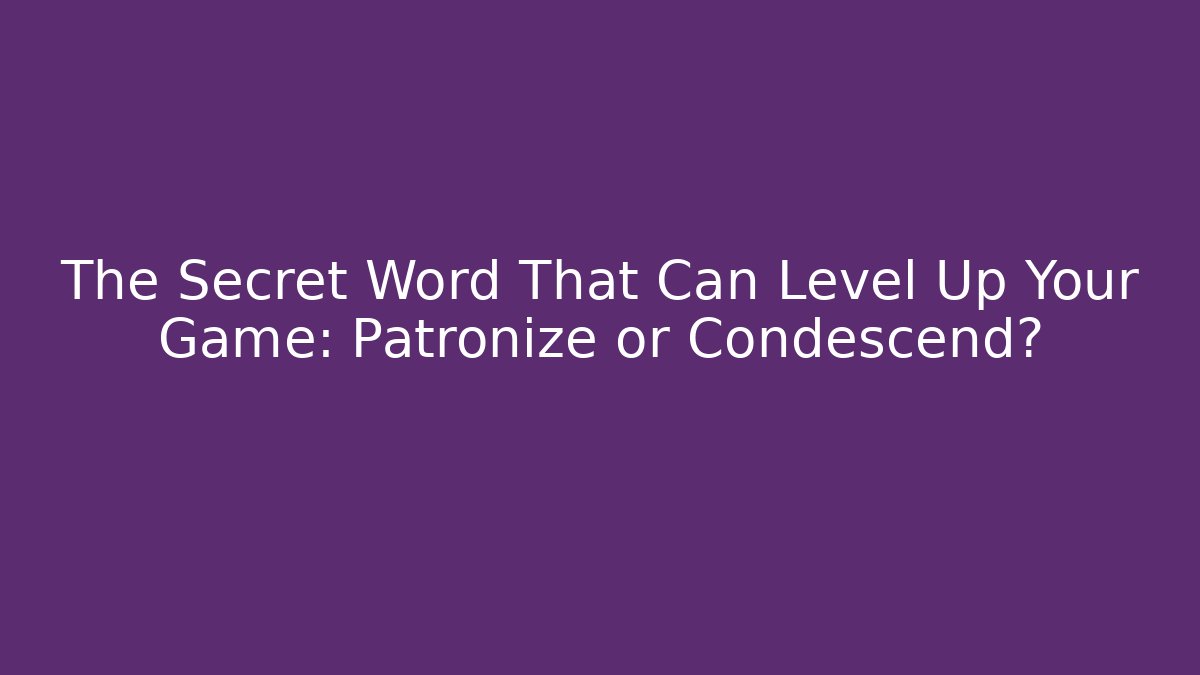 The Secret Word That Can Level Up Your Game: Patronize or Condescend?