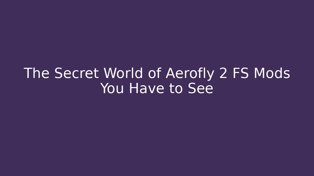 The Secret World of Aerofly 2 FS Mods You Have to See