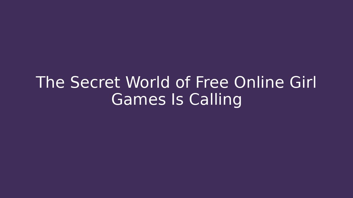 The Secret World of Free Online Girl Games Is Calling