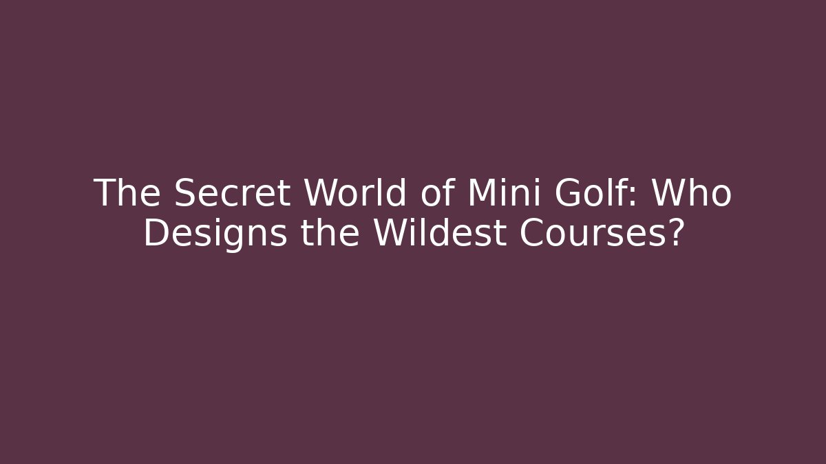 The Secret World of Mini Golf: Who Designs the Wildest Courses?