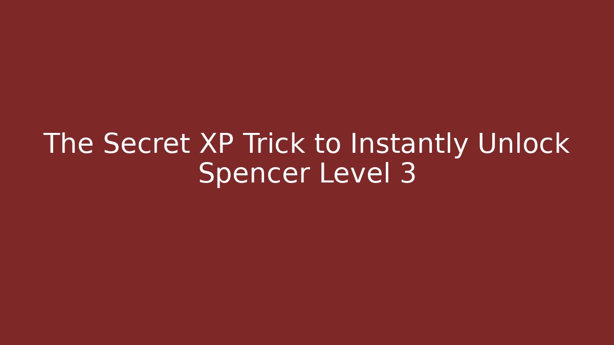 The Secret XP Trick to Instantly Unlock Spencer Level 3