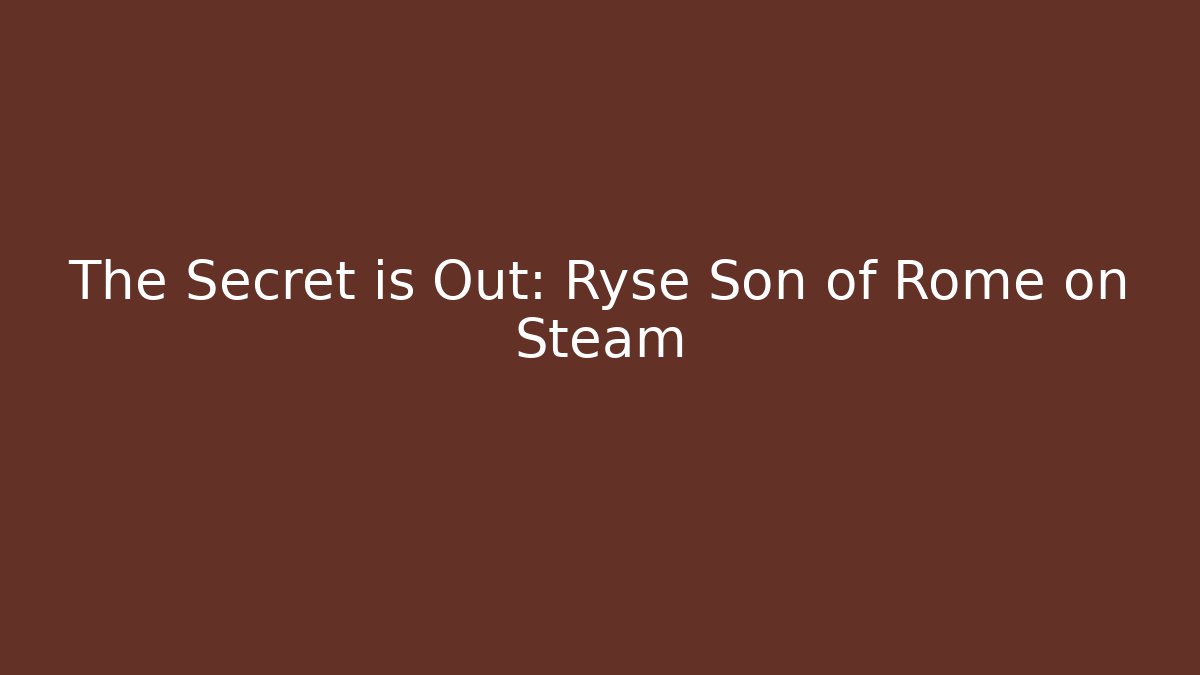 The Secret is Out: Ryse Son of Rome on Steam