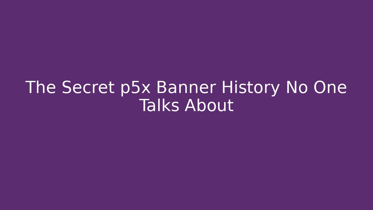 The Secret p5x Banner History No One Talks About