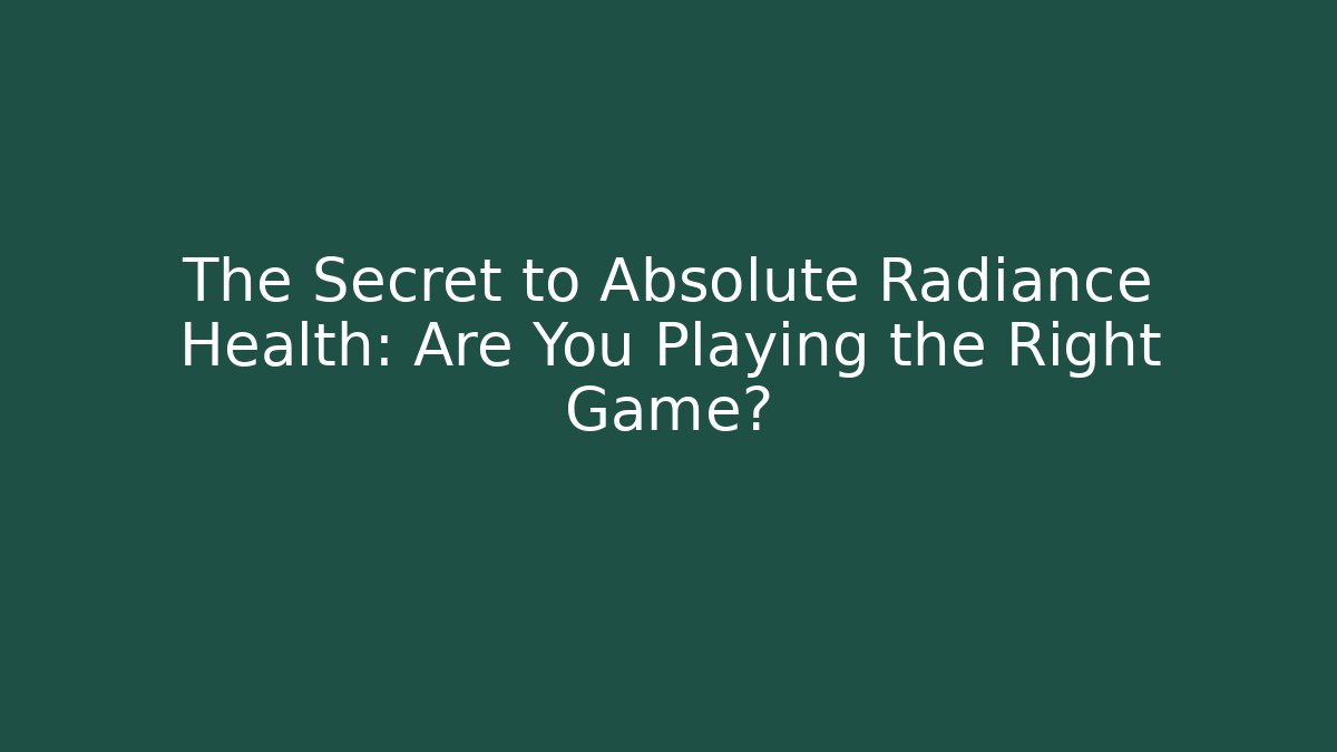 The Secret to Absolute Radiance Health: Are You Playing the Right Game?
