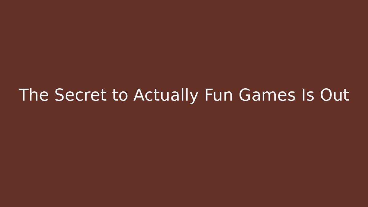 The Secret to Actually Fun Games Is Out