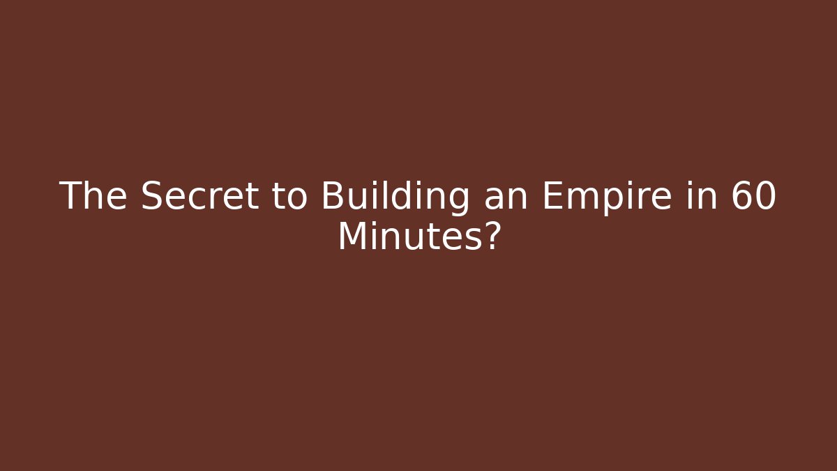 The Secret to Building an Empire in 60 Minutes?