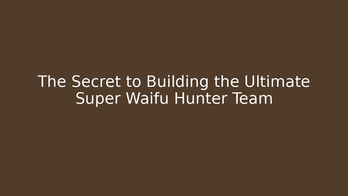 The Secret to Building the Ultimate Super Waifu Hunter Team