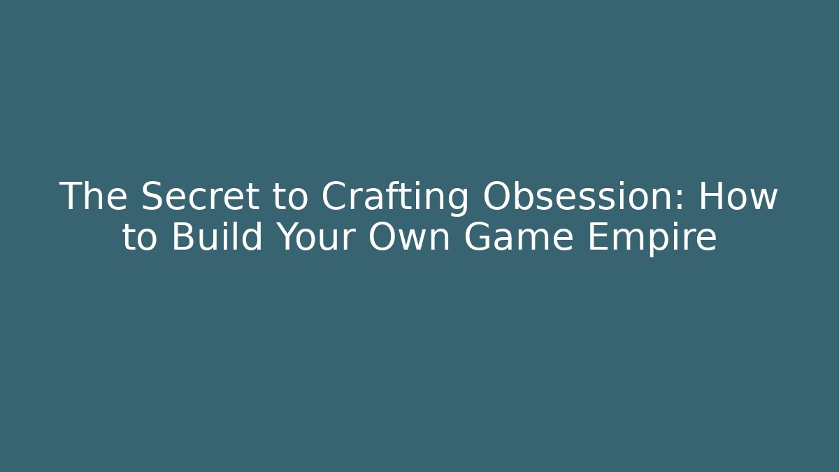The Secret to Crafting Obsession: How to Build Your Own Game Empire