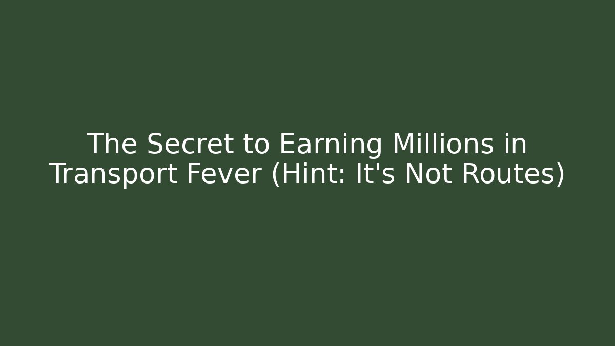 The Secret to Earning Millions in Transport Fever (Hint: It’s Not Routes)