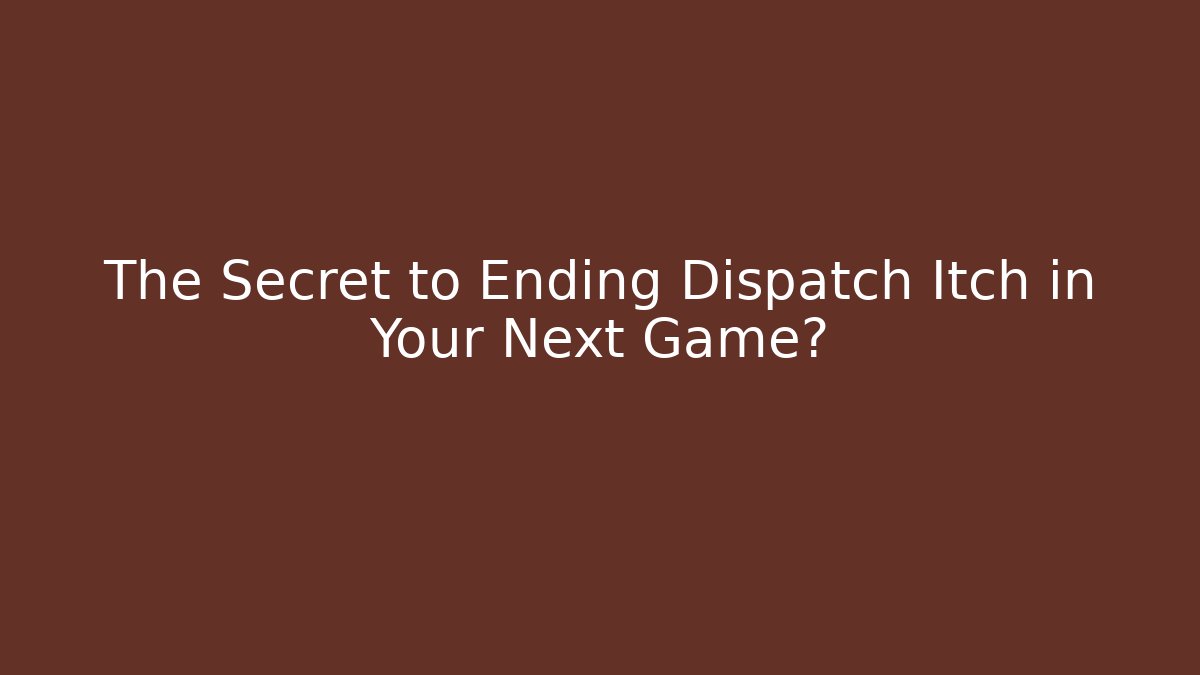 The Secret to Ending Dispatch Itch in Your Next Game?