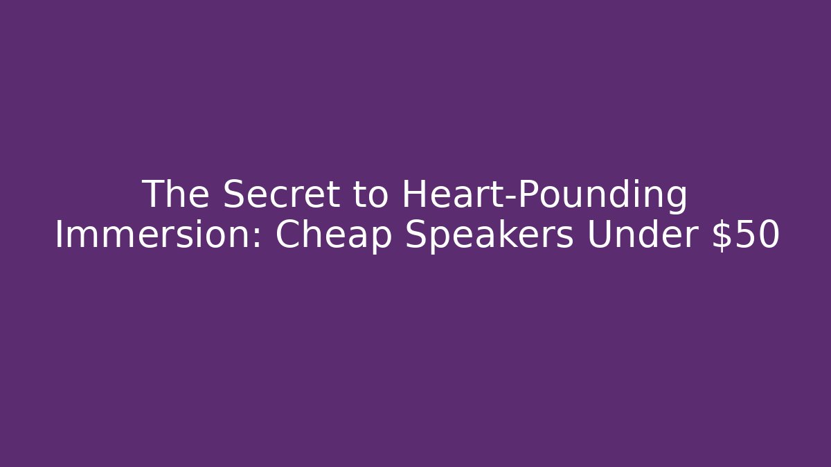 The Secret to Heart-Pounding Immersion: Cheap Speakers Under $50