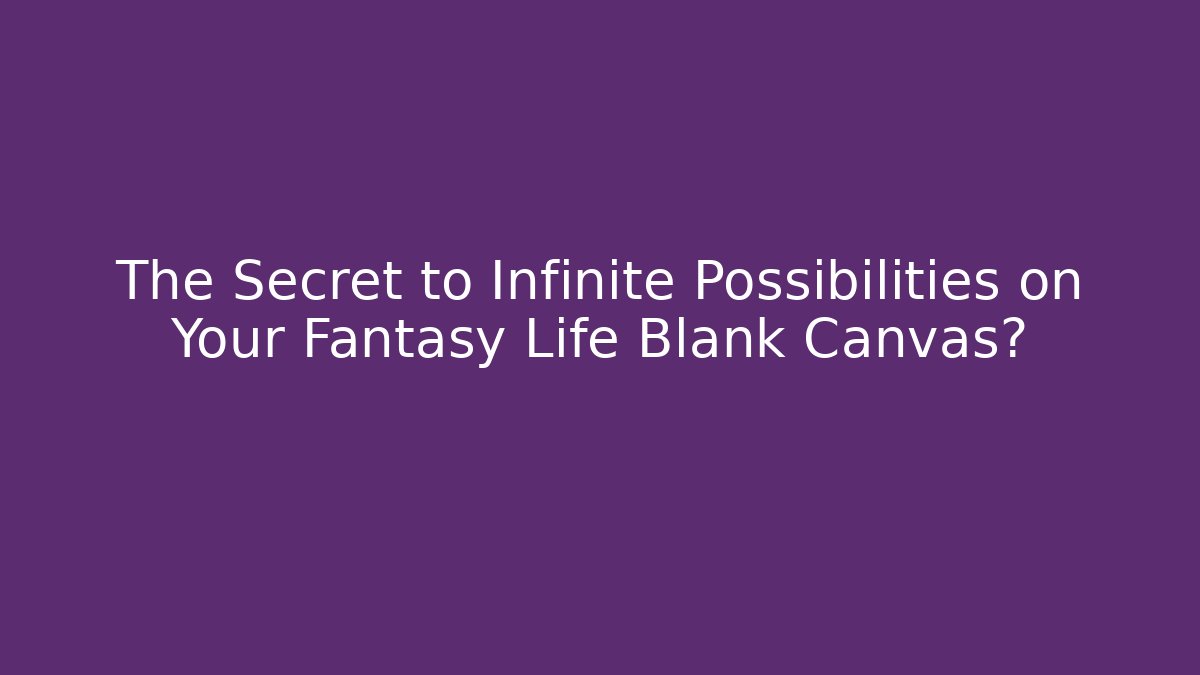 The Secret to Infinite Possibilities on Your Fantasy Life Blank Canvas?