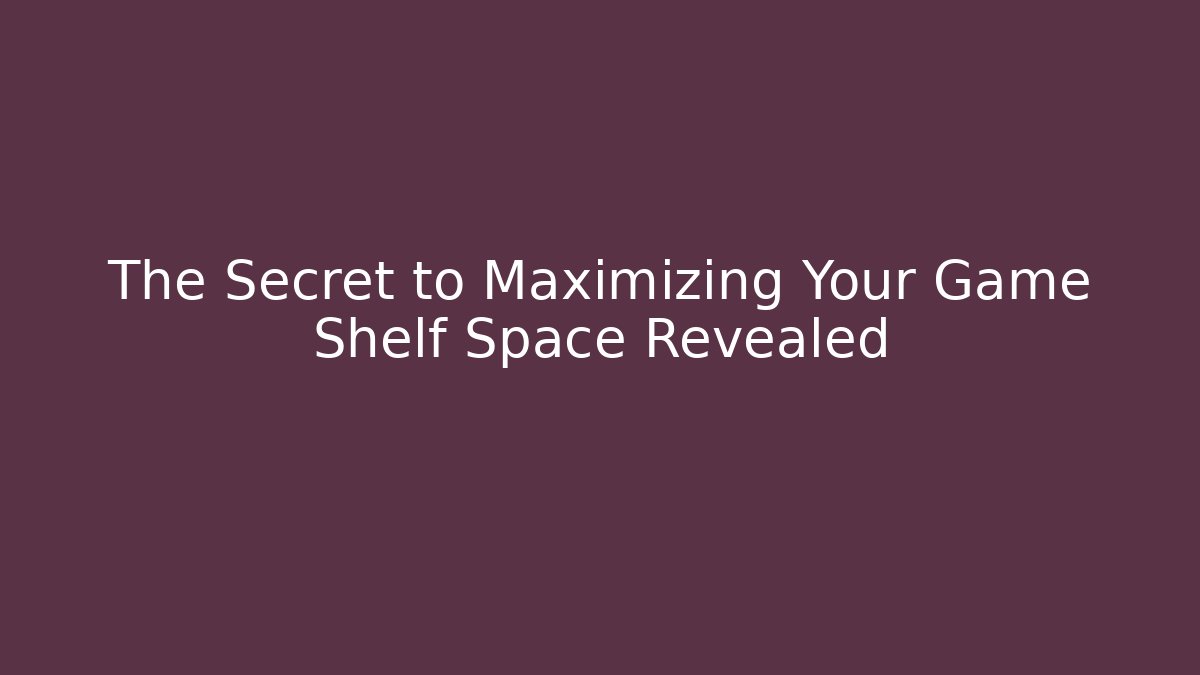 The Secret to Maximizing Your Game Shelf Space Revealed