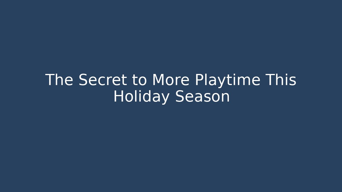 The Secret to More Playtime This Holiday Season