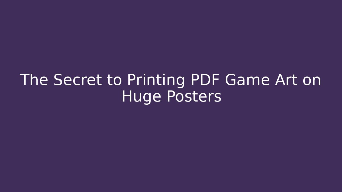 The Secret to Printing PDF Game Art on Huge Posters