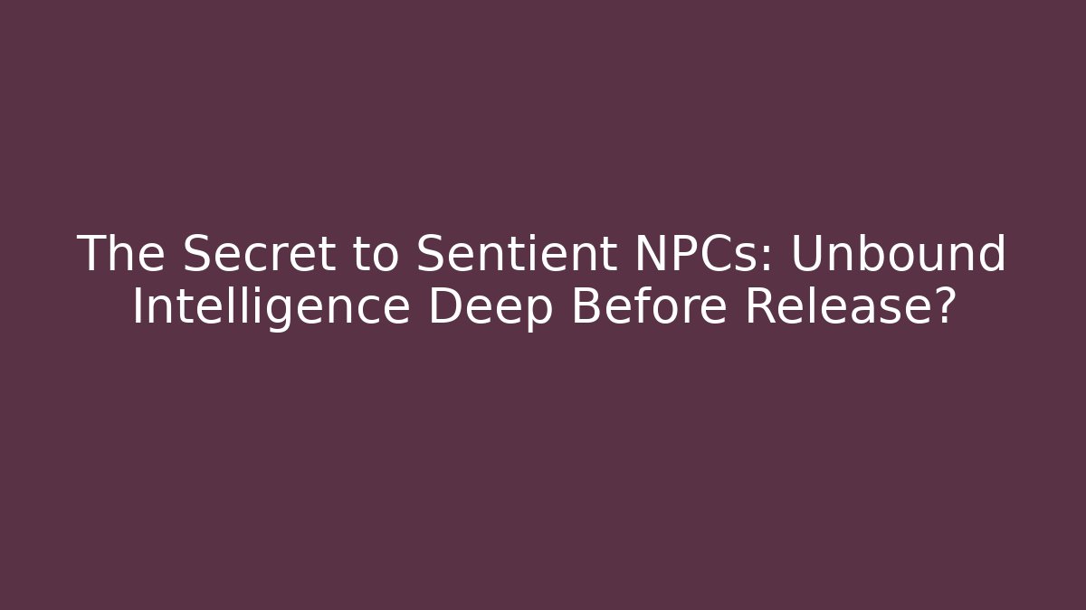 The Secret to Sentient NPCs: Unbound Intelligence Deep Before Release?