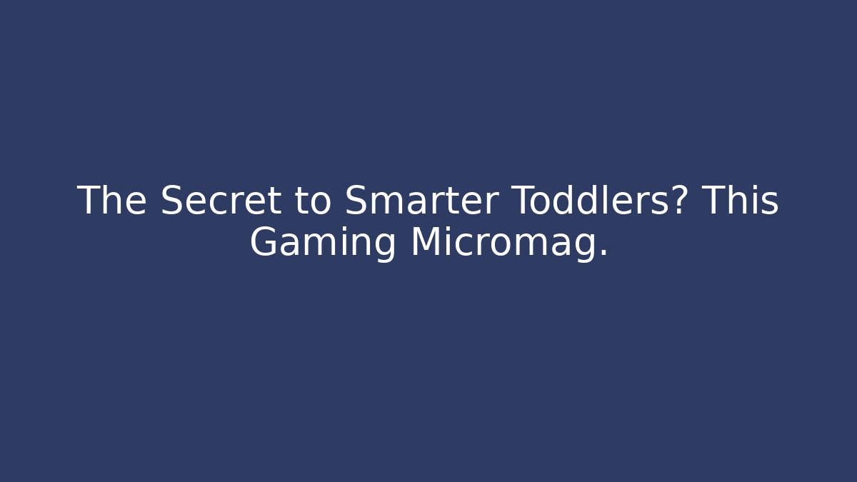 The Secret to Smarter Toddlers? This Gaming Micromag.