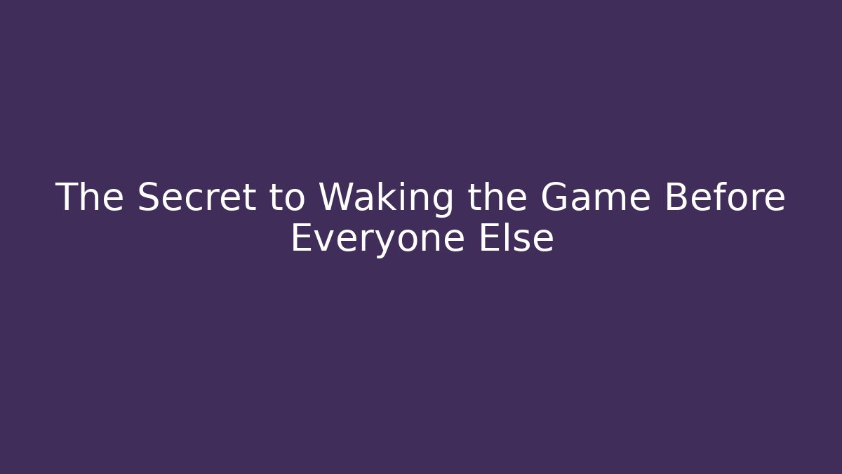 The Secret to Waking the Game Before Everyone Else
