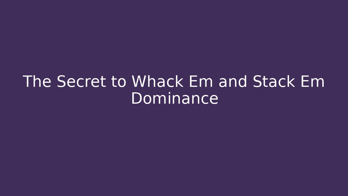 The Secret to Whack Em and Stack Em Dominance