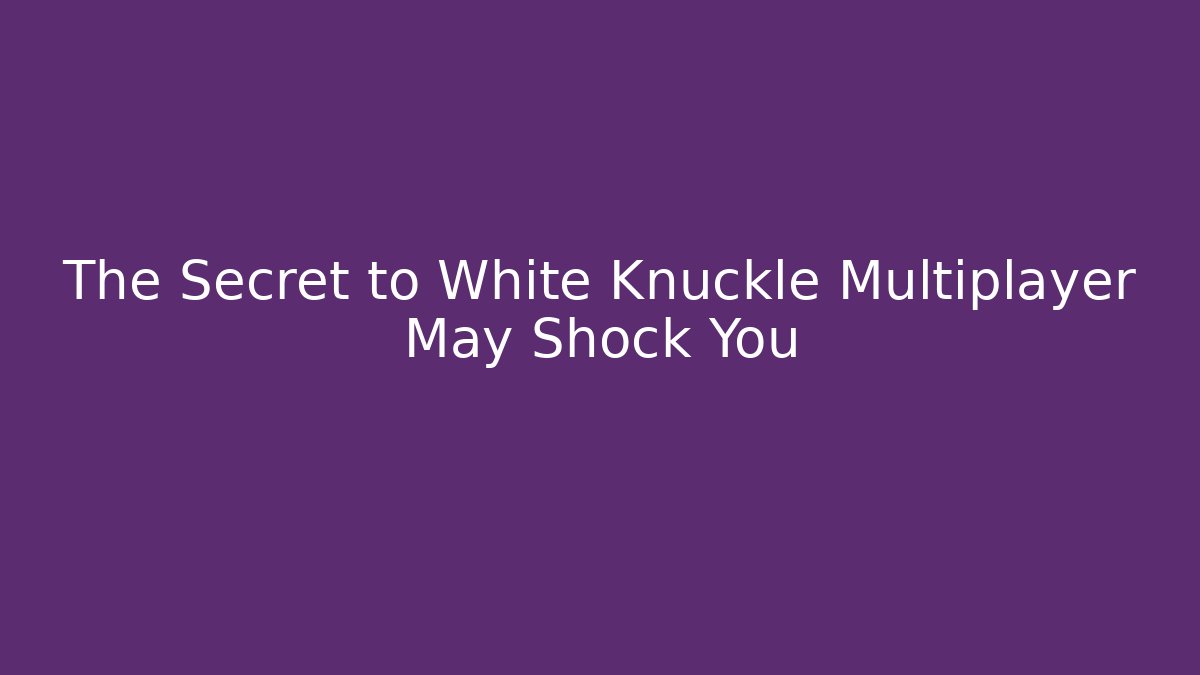 The Secret to White Knuckle Multiplayer May Shock You