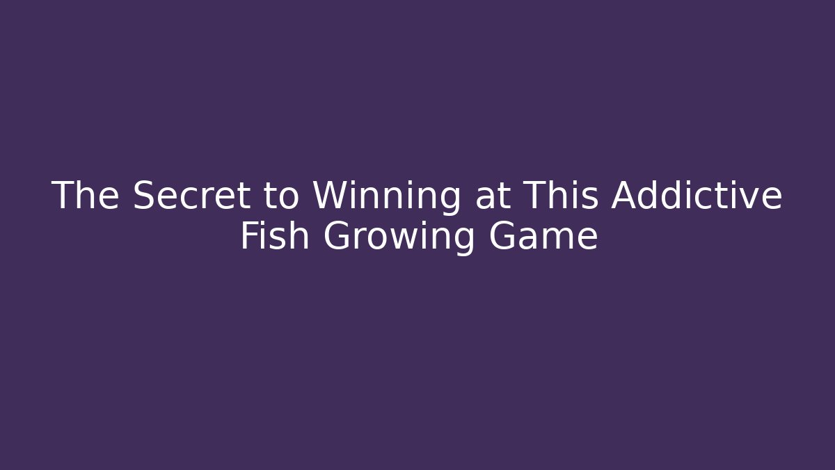 The Secret to Winning at This Addictive Fish Growing Game