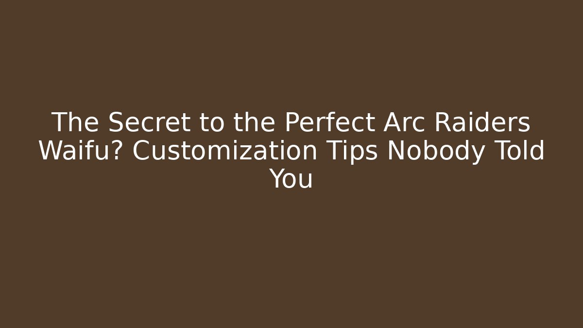 The Secret to the Perfect Arc Raiders Waifu? Customization Tips Nobody Told You