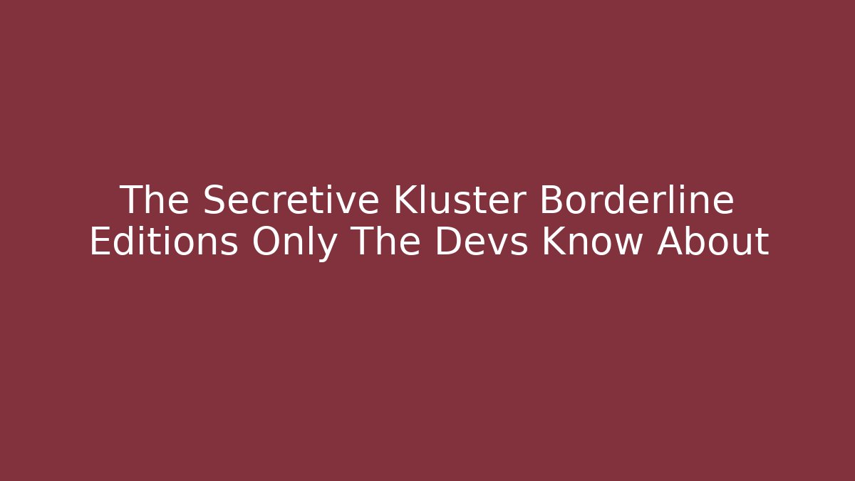 The Secretive Kluster Borderline Editions Only The Devs Know About