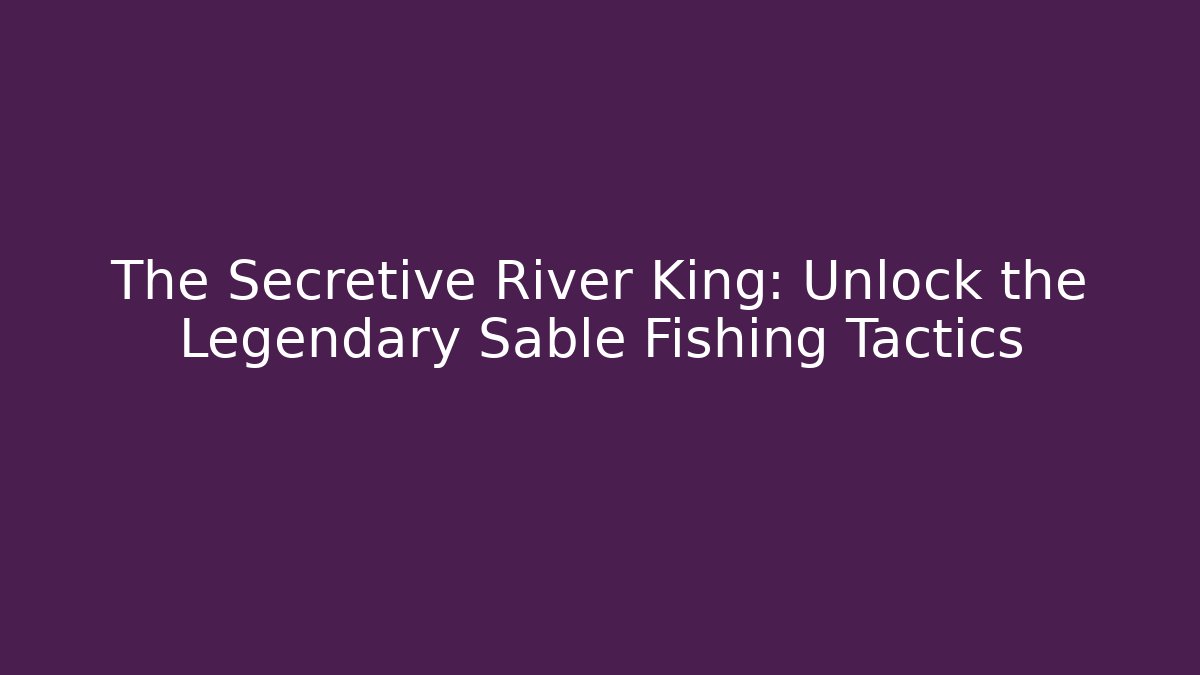 The Secretive River King: Unlock the Legendary Sable Fishing Tactics