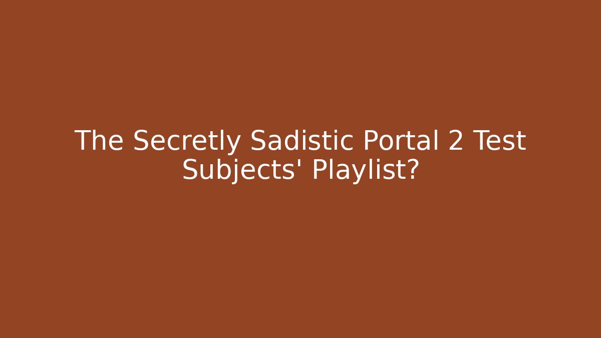 The Secretly Sadistic Portal 2 Test Subjects’ Playlist?