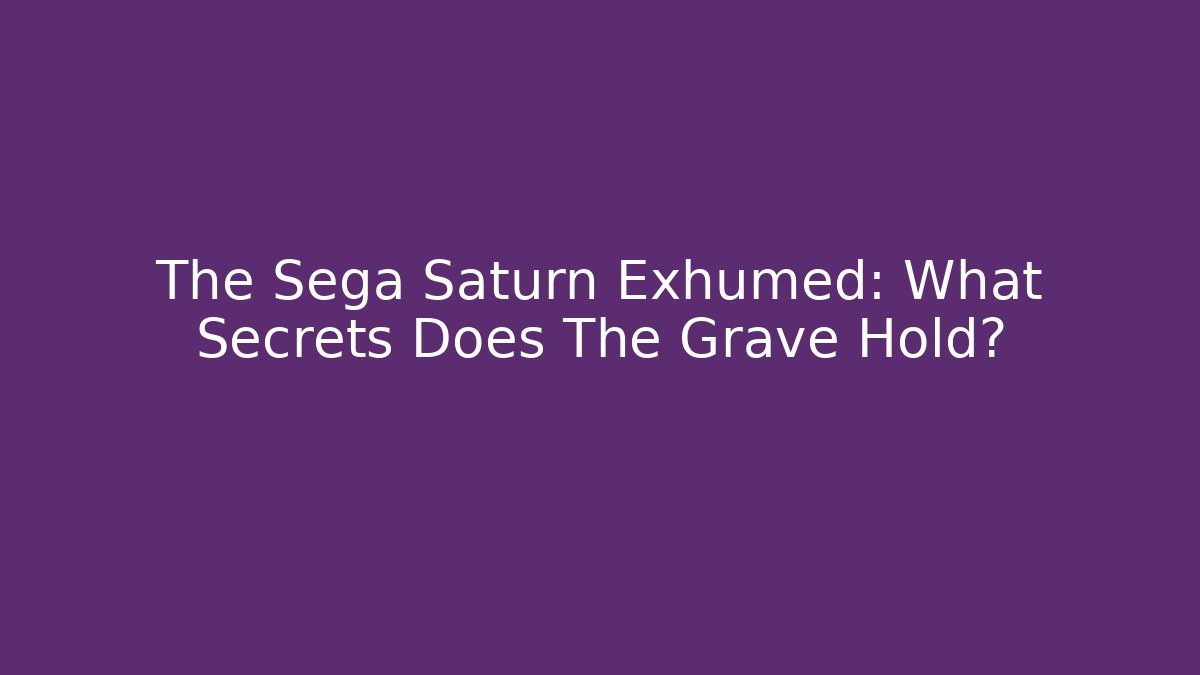 The Sega Saturn Exhumed: What Secrets Does The Grave Hold?