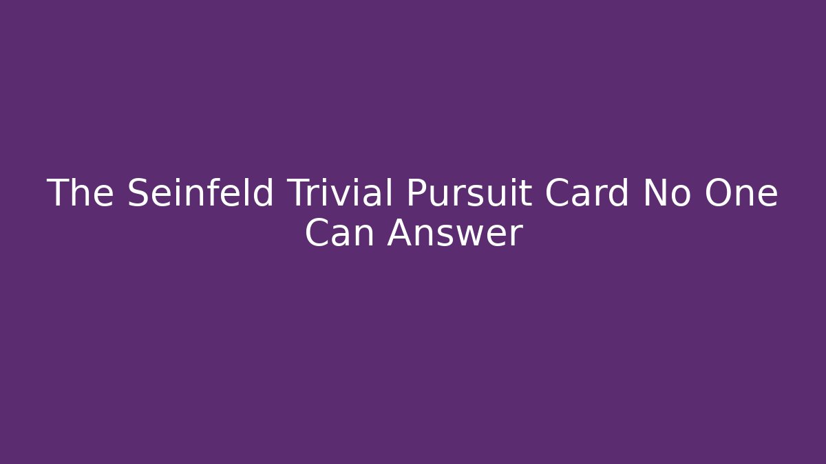 The Seinfeld Trivial Pursuit Card No One Can Answer