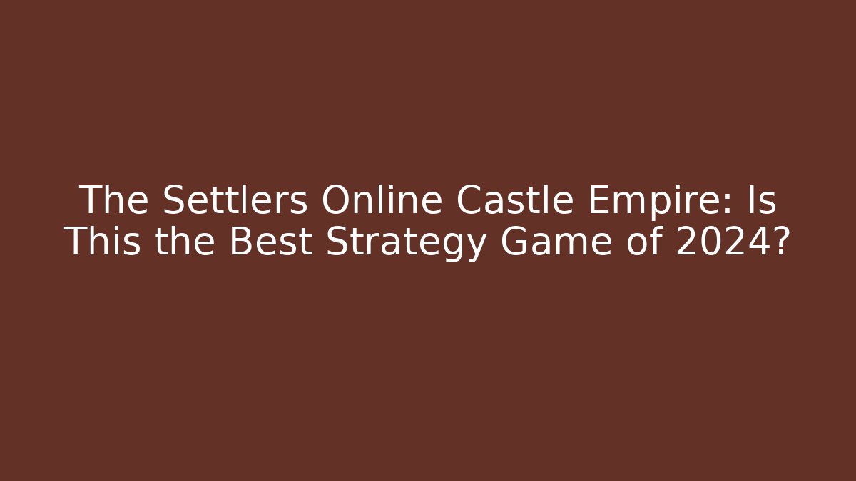 The Settlers Online Castle Empire: Is This the Best Strategy Game of 2024?