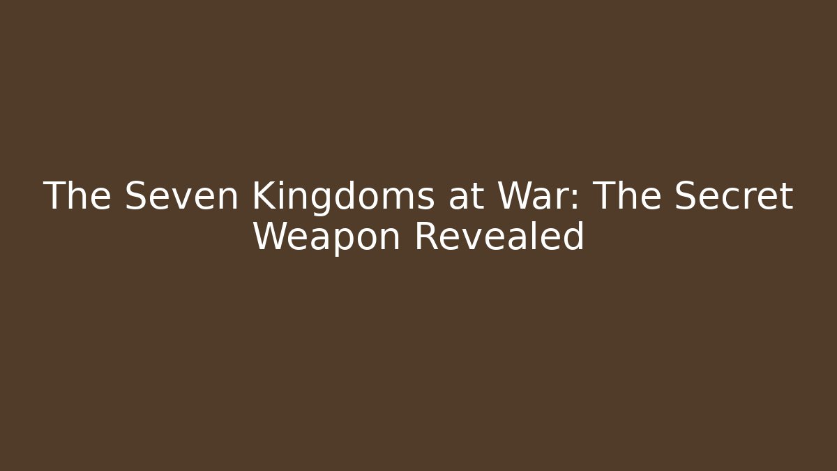The Seven Kingdoms at War: The Secret Weapon Revealed