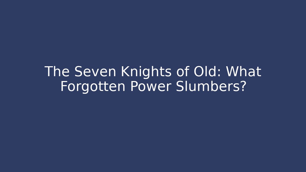 The Seven Knights of Old: What Forgotten Power Slumbers?