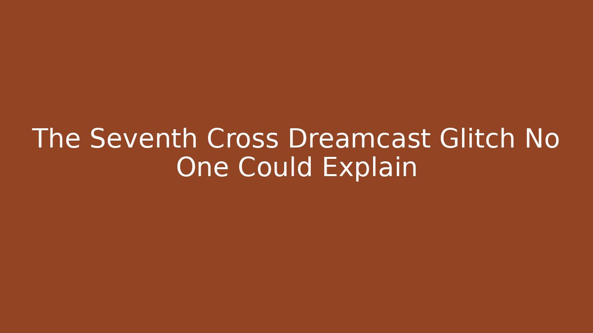 The Seventh Cross Dreamcast Glitch No One Could Explain
