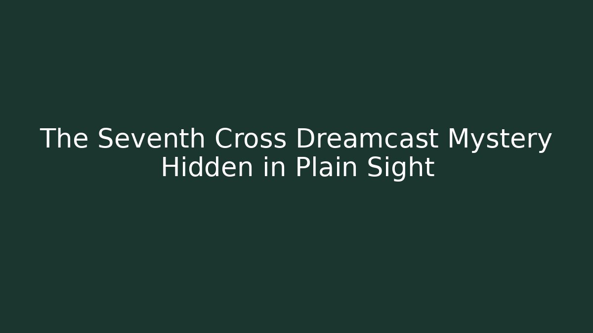The Seventh Cross Dreamcast Mystery Hidden in Plain Sight